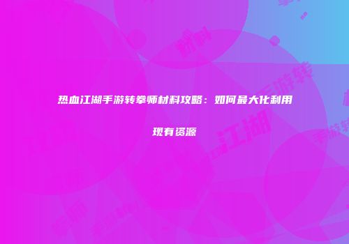 热血江湖手游转拳师材料攻略：如何最大化利用现有资源