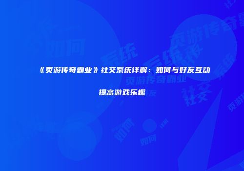 《页游传奇霸业》社交系统详解:如何与好友互动提高游戏乐趣