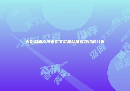 火影忍者高清音乐下载网站推荐及资源分类