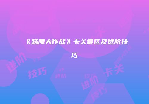 《路障大作战》卡关误区及进阶技巧