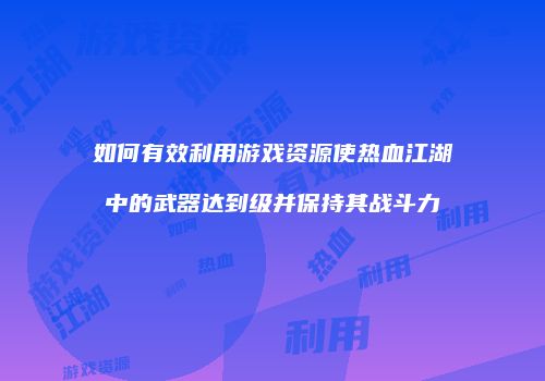 如何有效利用游戏资源使热血江湖中的武器达到级并保持其战斗力