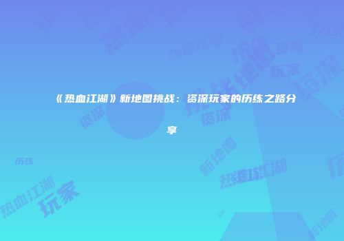 《热血江湖》新地图挑战：资深玩家的历练之路分享