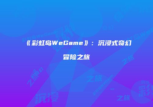 《彩虹岛WeGame》：沉浸式奇幻冒险之旅
