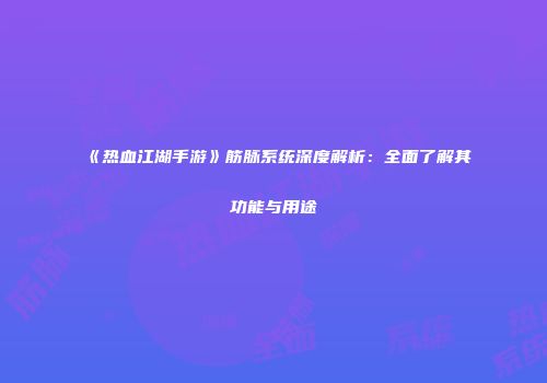 《热血江湖手游》筋脉系统深度解析：全面了解其功能与用途