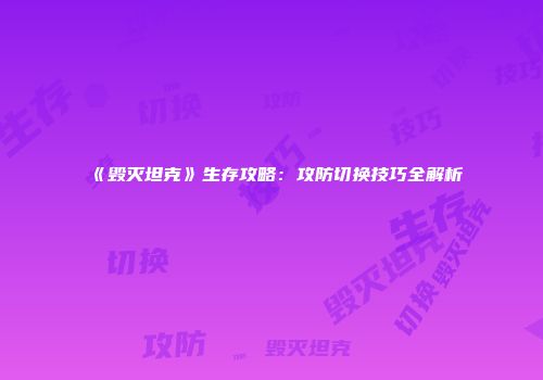 《毁灭坦克》生存攻略：攻防切换技巧全解析