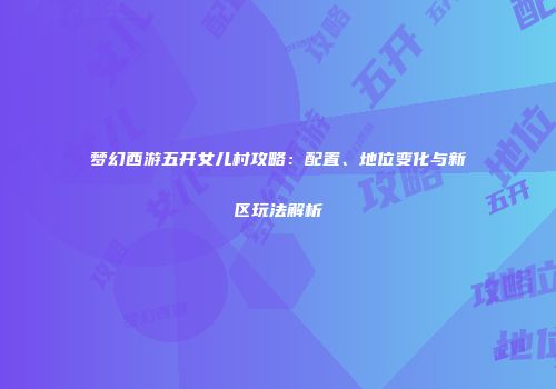 梦幻西游五开女儿村攻略：配置、地位变化与新区玩法解析