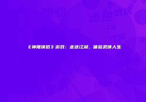 《神雕侠侣》游戏：走进江湖，体验武侠人生