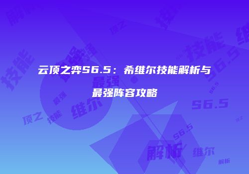 云顶之弈S6.5：希维尔技能解析与最强阵容攻略