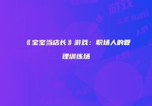 《宝宝当店长》游戏：职场人的管理训练场
