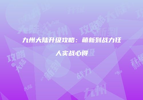 九州大陆升级攻略：萌新到战力狂人实战心得