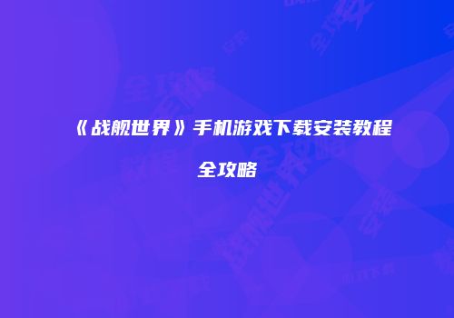 《战舰世界》手机游戏下载安装教程全攻略