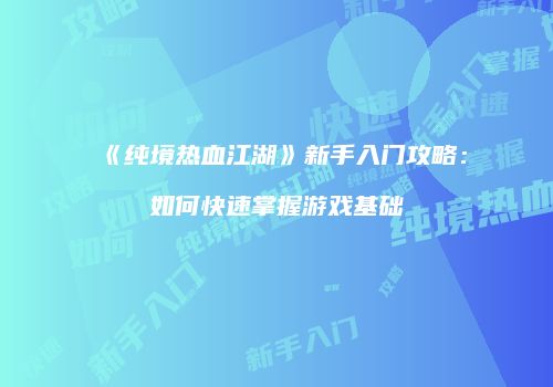 《纯境热血江湖》新手入门攻略:如何快速掌握游戏基础