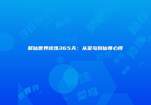 聚仙世界修炼365天：从菜鸟到仙尊心得