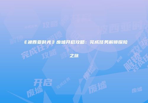 《波西亚时光》废墟开启攻略：完成任务解锁探险之旅