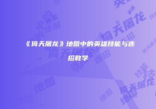 《倚天屠龙》地图中的英雄技能与连招教学