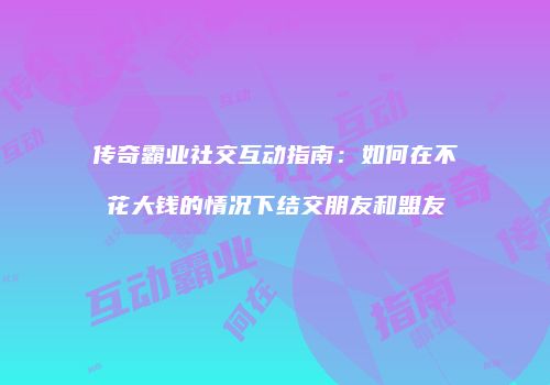传奇霸业社交互动指南：如何在不花大钱的情况下结交朋友和盟友