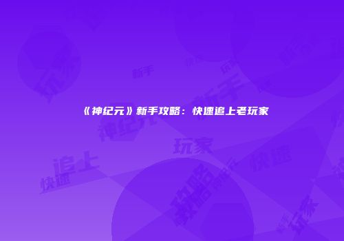 《神纪元》新手攻略：快速追上老玩家