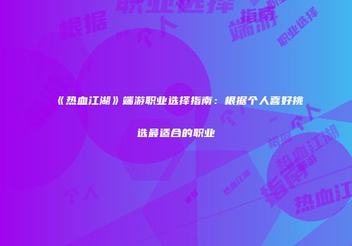 《热血江湖》端游职业选择指南：根据个人喜好挑选最适合的职业