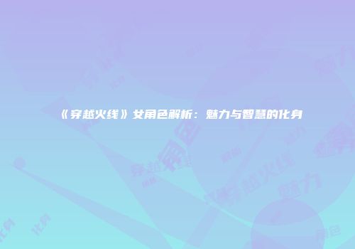 《穿越火线》女角色解析：魅力与智慧的化身