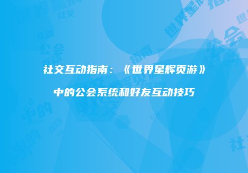 社交互动指南：《世界星辉页游》中的公会系统和好友互动技巧