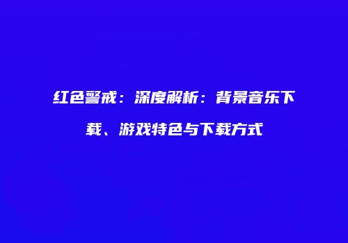 红色警戒：深度解析：背景音乐下载、游戏特色与下载方式