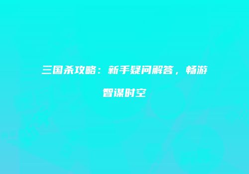 三国杀攻略：新手疑问解答，畅游智谋时空
