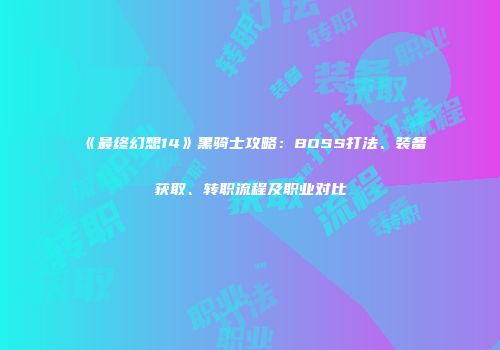 《最终幻想14》黑骑士攻略：BOSS打法、装备获取、转职流程及职业对比