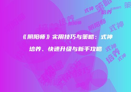 《阴阳师》实用技巧与策略：式神培养、快速升级与新手攻略