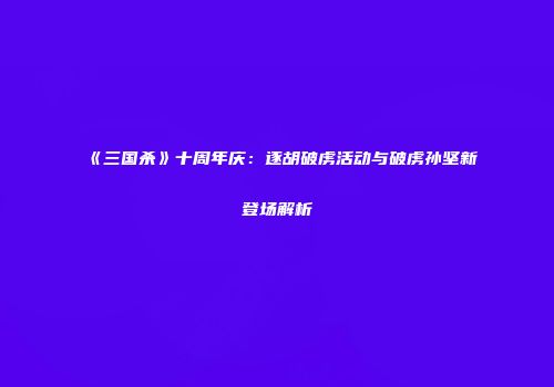 《三国杀》十周年庆：逐胡破虏活动与破虏孙坚新登场解析