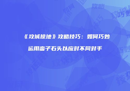 《攻城掠地》攻略技巧：如何巧妙运用蛮子石头以应对不同对手