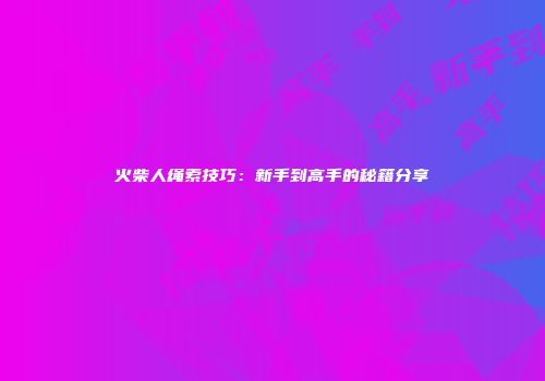 火柴人绳索技巧：新手到高手的秘籍分享