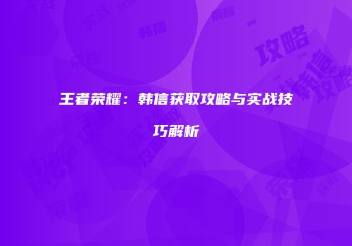 王者荣耀：韩信获取攻略与实战技巧解析