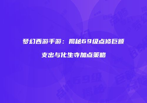 梦幻西游手游：揭秘69级点修巨额支出与化生寺加点策略