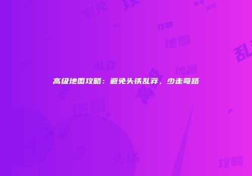 高级地图攻略：避免头铁乱莽，少走弯路