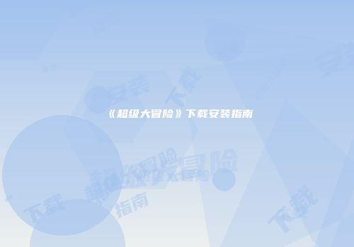 《超级大冒险》下载安装指南