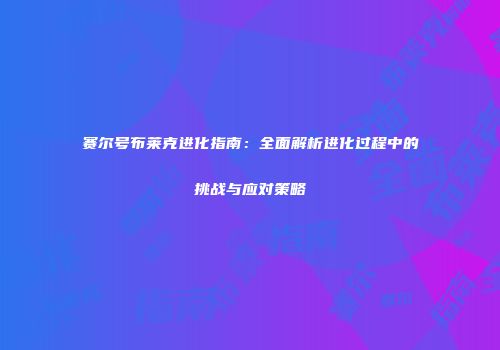 赛尔号布莱克进化指南：全面解析进化过程中的挑战与应对策略