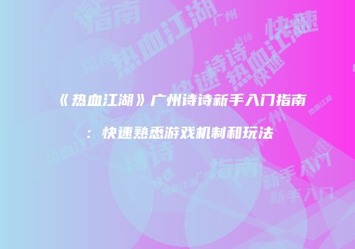《热血江湖》广州诗诗新手入门指南：快速熟悉游戏机制和玩法