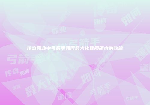 传奇霸业中弓箭手如何最大化逢魔副本的收益