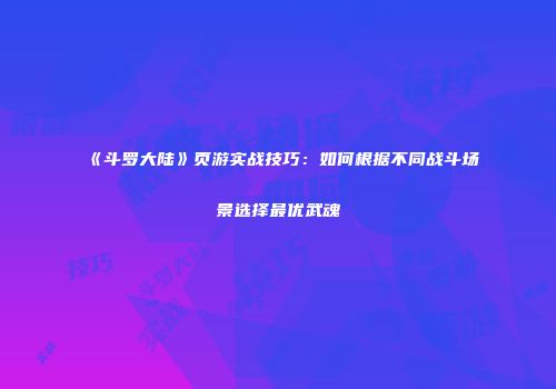 《斗罗大陆》页游实战技巧：如何根据不同战斗场景选择最优武魂