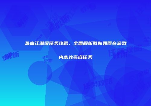 热血江湖级任务攻略：全面解析教你如何在游戏内高效完成任务