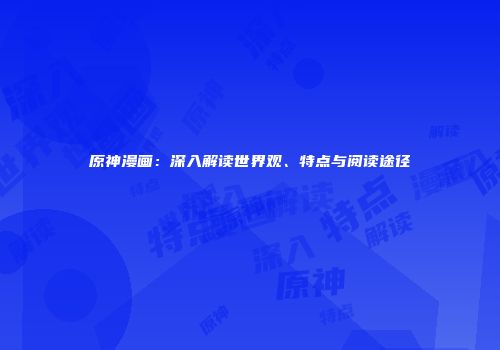 原神漫画：深入解读世界观、特点与阅读途径