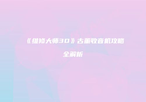 《维修大师3D》古董收音机攻略全解析