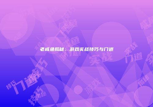 老咸鱼揭秘：游戏实战技巧与门道