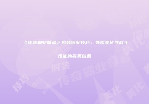 《传奇霸业尊者》时装搭配技巧：外观美化与战斗性能的完美结合