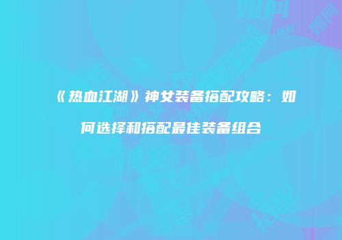 《热血江湖》神女装备搭配攻略：如何选择和搭配最佳装备组合
