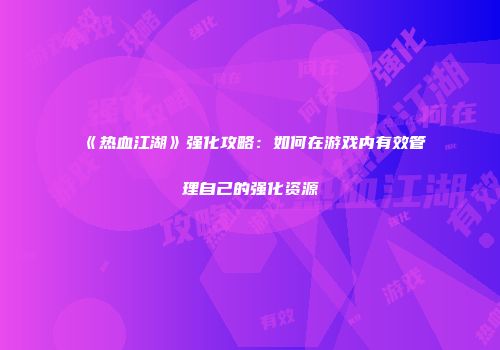 《热血江湖》强化攻略：如何在游戏内有效管理自己的强化资源