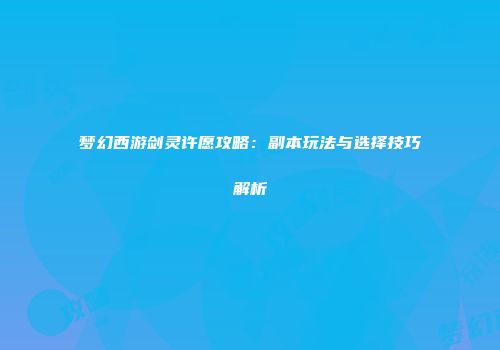 梦幻西游剑灵许愿攻略：副本玩法与选择技巧解析