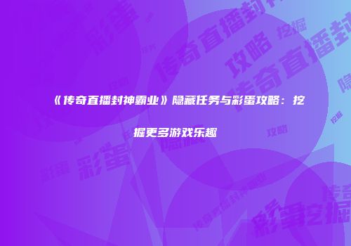 《传奇直播封神霸业》隐藏任务与彩蛋攻略：挖掘更多游戏乐趣