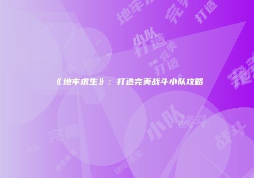 《地牢求生》：打造完美战斗小队攻略