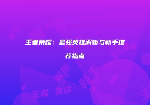 王者荣耀：最强英雄解析与新手推荐指南